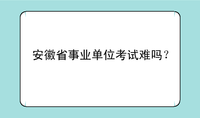 安徽省事业单位考试难吗？