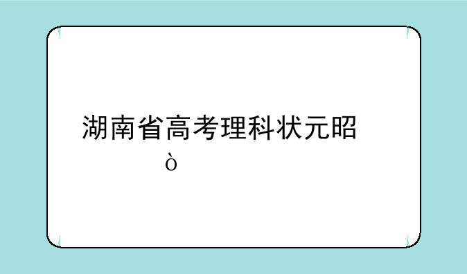 湖南省高考理科状元是谁？