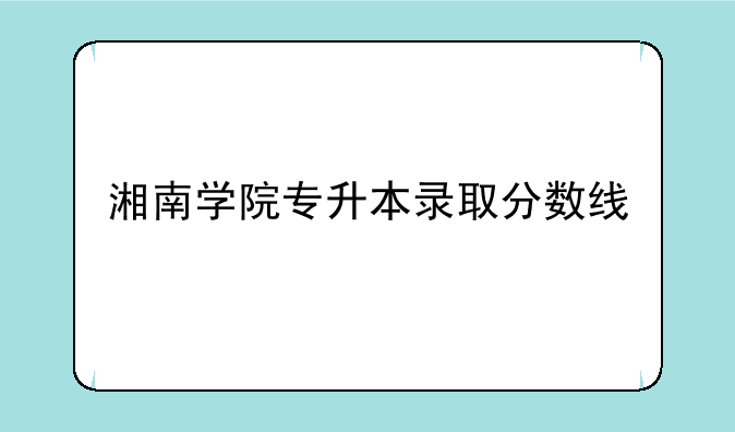 湘南学院专升本录取分数线