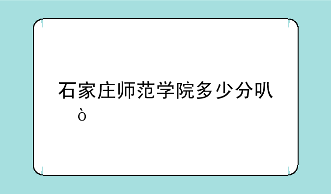 石家庄师范学院多少分可？