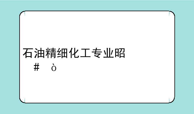 石油精细化工专业是什么？