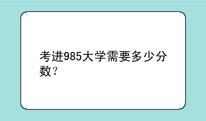 考进985大学需要多少分数？
