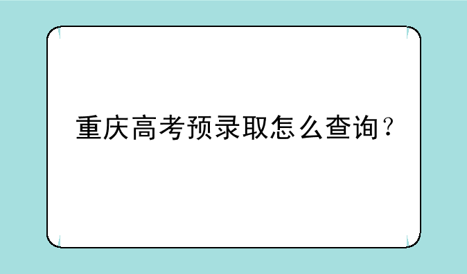 重庆高考预录取怎么查询？