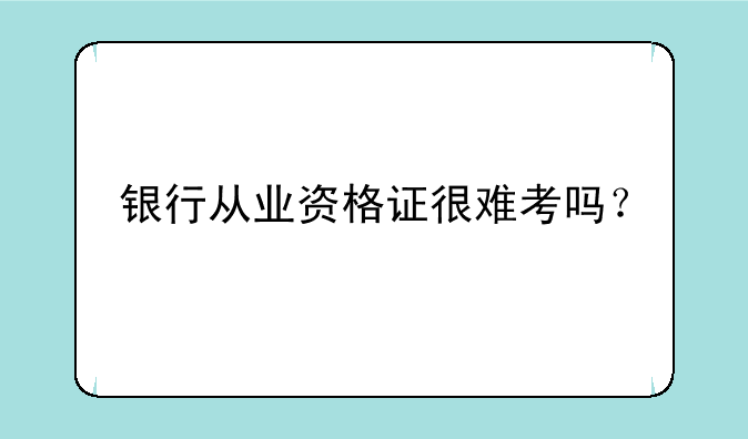银行从业资格证很难考吗？