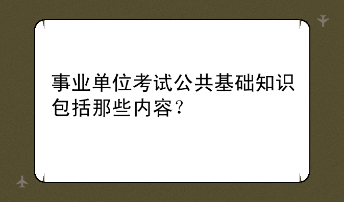 事业单位考试公共基础知识包括那些内容？