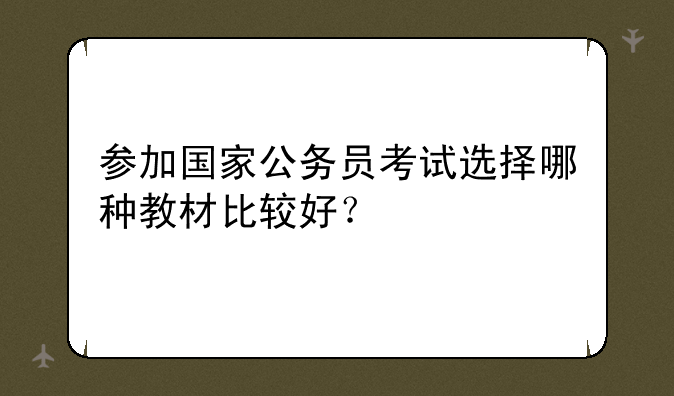 参加国家公务员考试选择哪种教材比较好？