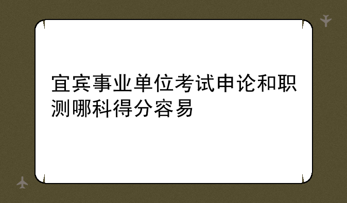 宜宾事业单位考试申论和职测哪科得分容易
