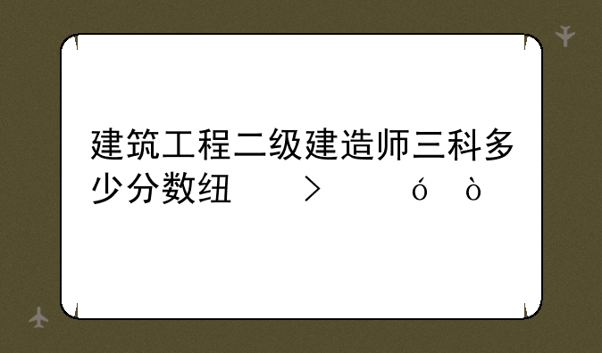 建筑工程二级建造师三科多少分数线及格？