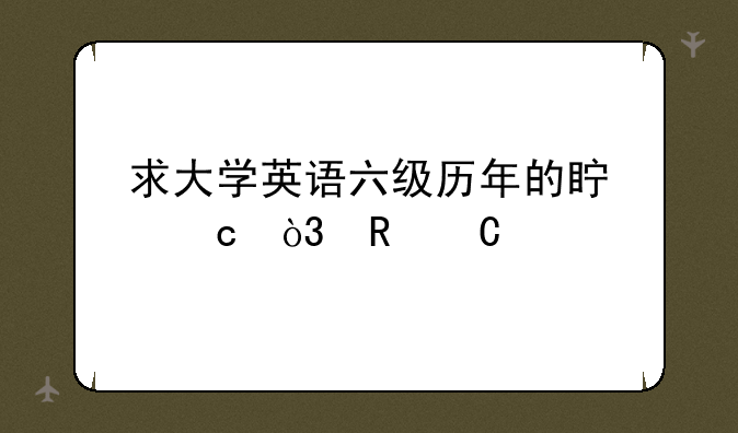 求大学英语六级历年的真题，电子版，听力