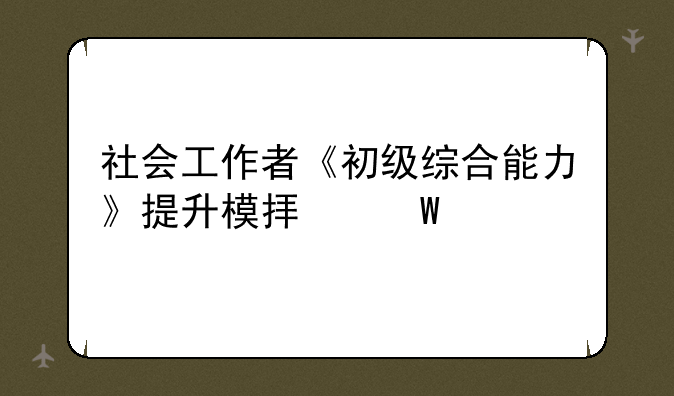 社会工作者《初级综合能力》提升模拟试题