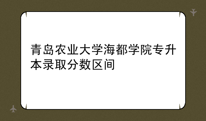 青岛农业大学海都学院专升本录取分数区间