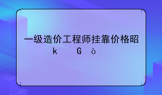 一级造价工程师挂靠价格是多少？