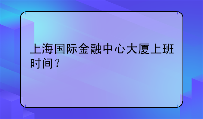 上海国际金融中心大厦上班时间？
