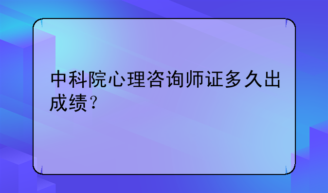中科院心理咨询师证多久出成绩？