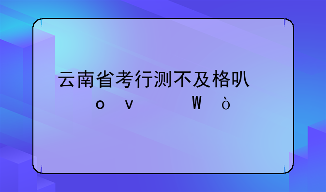 云南省考行测不及格可以进面试？
