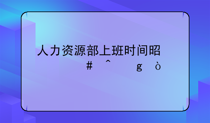 人力资源部上班时间是什么时候？