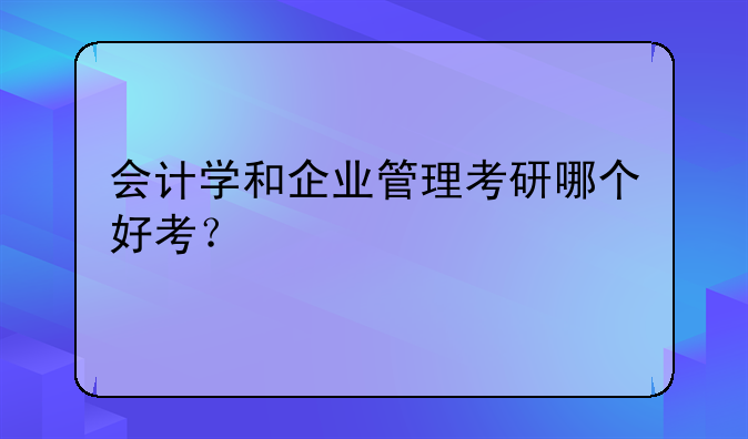 会计学和企业管理考研哪个好考？
