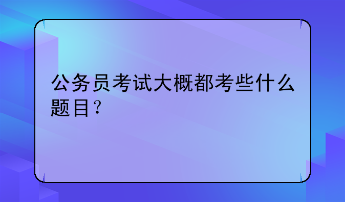 公务员考试大概都考些什么题目？
