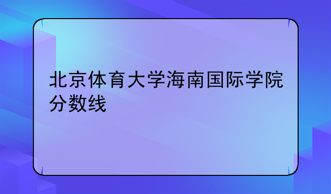 北京体育大学海南国际学院分数线