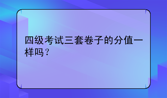 四级考试三套卷子的分值一样吗？