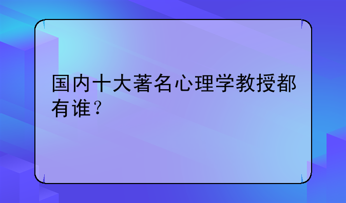 国内十大著名心理学教授都有谁？