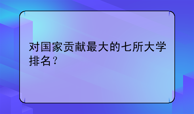 对国家贡献最大的七所大学排名？
