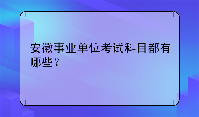 安徽事业单位考试科目都有哪些？