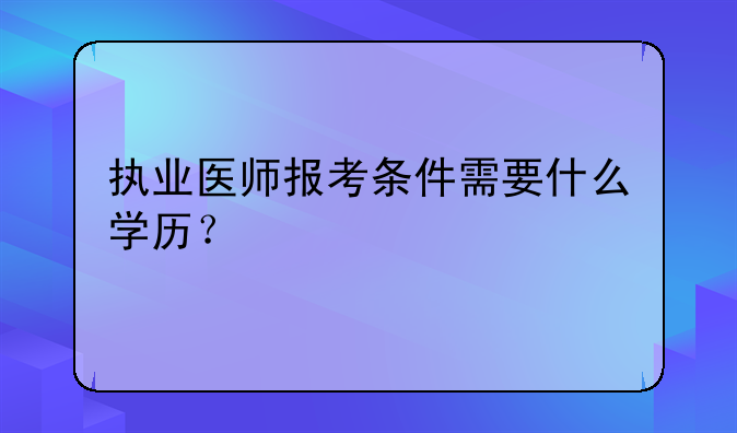 执业医师报考条件需要什么学历？
