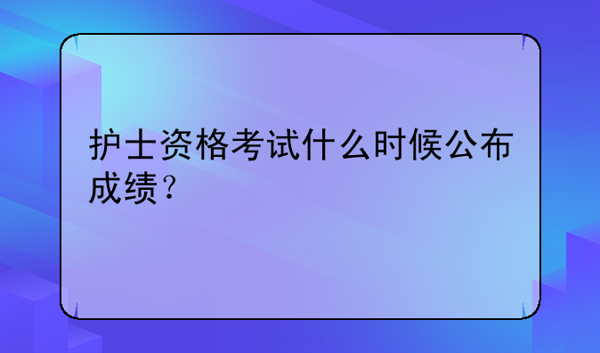 护士资格考试什么时候公布成绩？