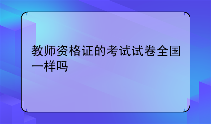教师资格证的考试试卷全国一样吗