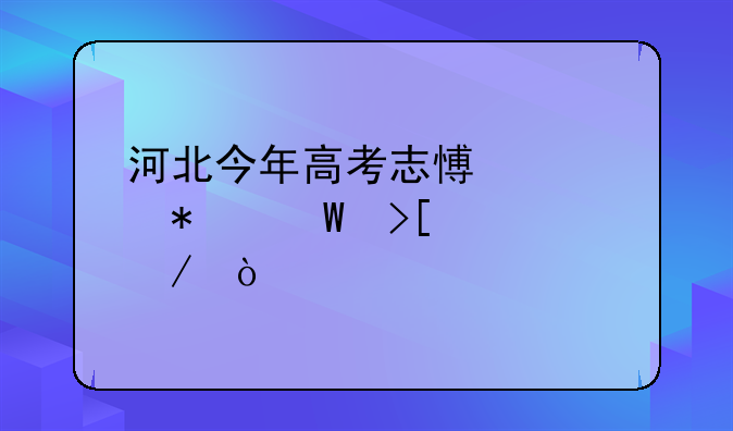 河北今年高考志愿填报录取流程？