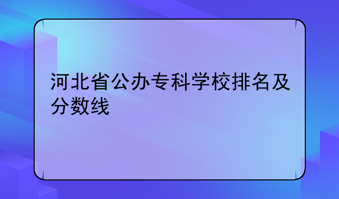河北省公办专科学校排名及分数线