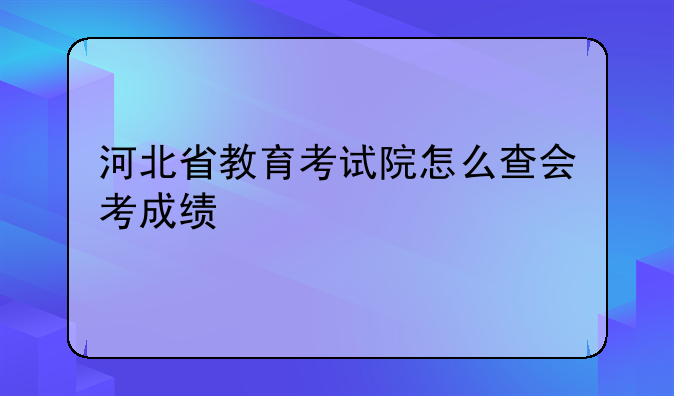 河北省教育考试院怎么查会考成绩
