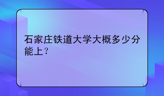 石家庄铁道大学大概多少分能上？