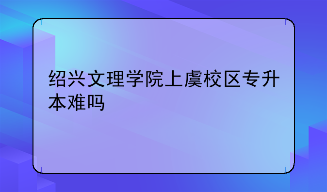绍兴文理学院上虞校区专升本难吗