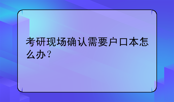 考研现场确认需要户口本怎么办？