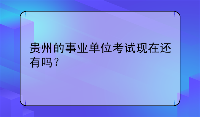 贵州的事业单位考试现在还有吗？