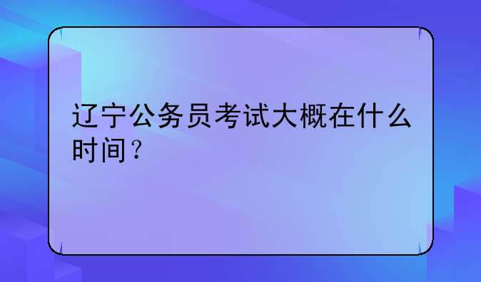 辽宁公务员考试大概在什么时间？