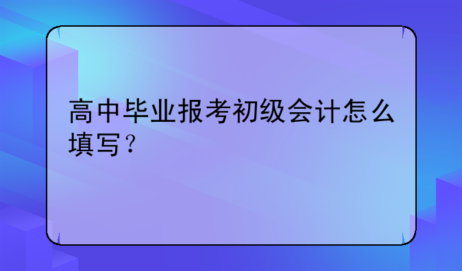 高中毕业报考初级会计怎么填写？