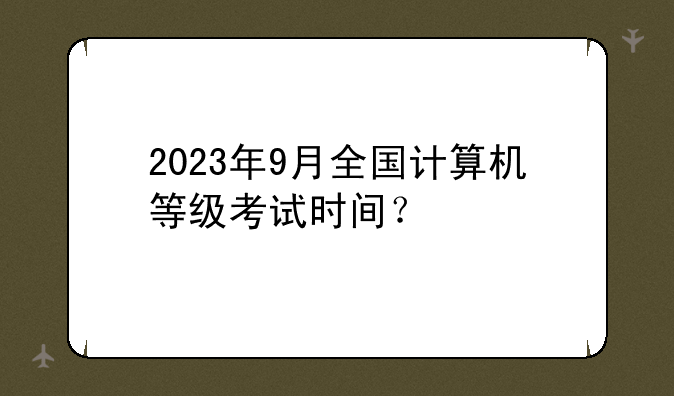 2023年9月全国计算机等级考试时间？