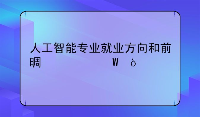 人工智能专业就业方向和前景如何？