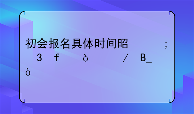 初会报名具体时间是从凌晨开始吗？