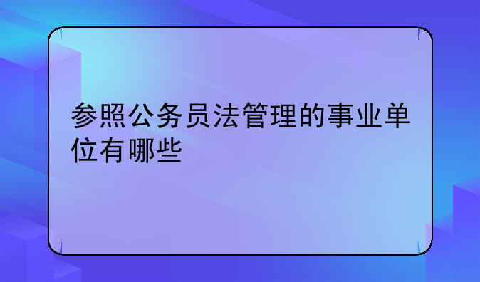 参照公务员法管理的事业单位有哪些