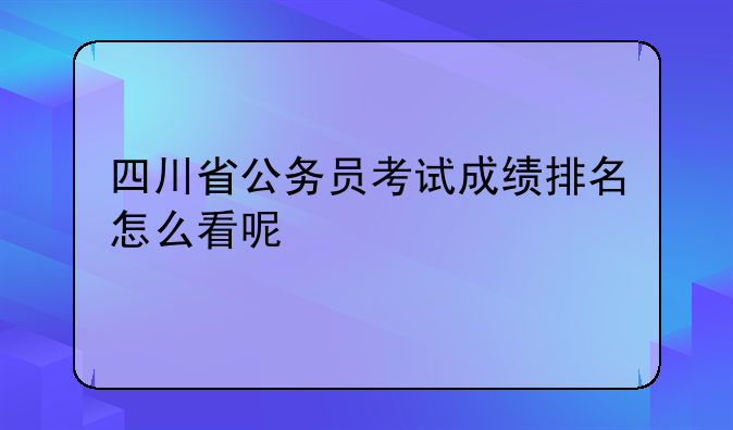 四川省公务员考试成绩排名怎么看呢