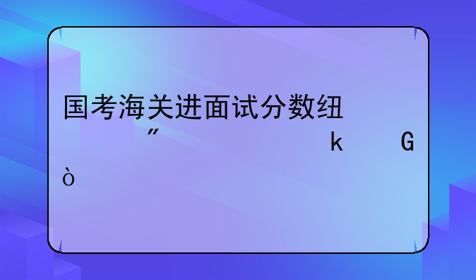 国考海关进面试分数线一般要多少？