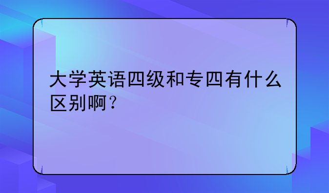 大学英语四级和专四有什么区别啊？