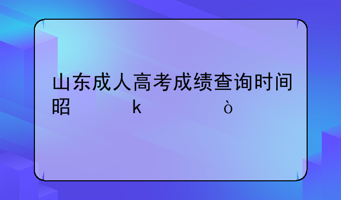 山东成人高考成绩查询时间是多久？