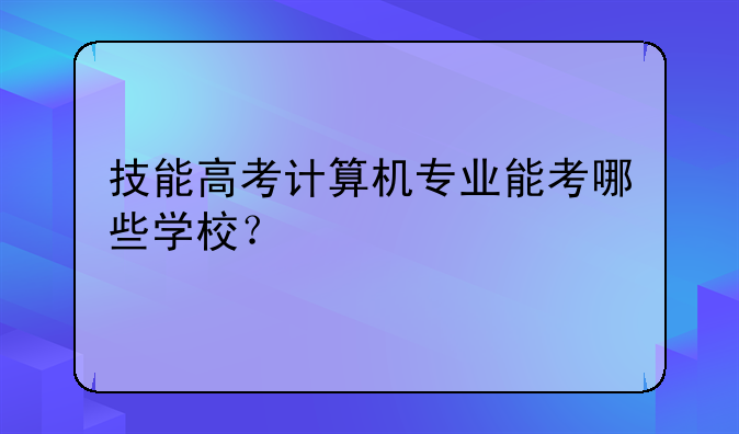 技能高考计算机专业能考哪些学校？