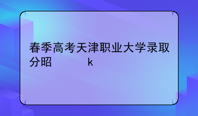 春季高考天津职业大学录取分是多少