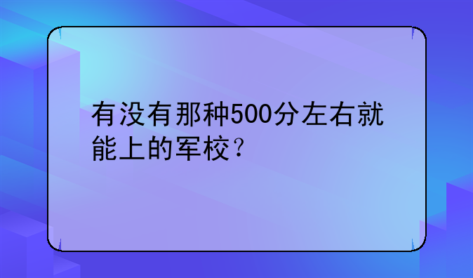 有没有那种500分左右就能上的军校？